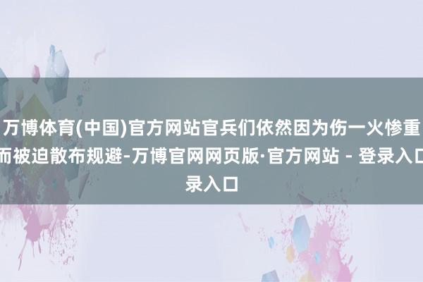 万博体育(中国)官方网站官兵们依然因为伤一火惨重而被迫散布规避-万博官网网页版·官方网站 - 登录入口