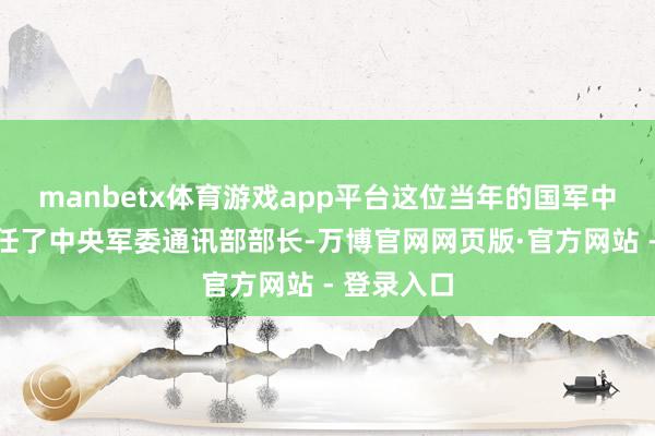 manbetx体育游戏app平台这位当年的国军中尉不仅担任了中央军委通讯部部长-万博官网网页版·官方网站 - 登录入口