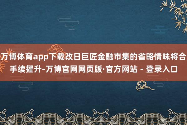 万博体育app下载改日巨匠金融市集的省略情味将合手续擢升-万博官网网页版·官方网站 - 登录入口