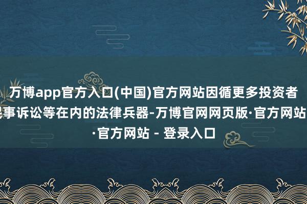 万博app官方入口(中国)官方网站因循更多投资者提起包括民事诉讼等在内的法律兵器-万博官网网页版·官方网站 - 登录入口