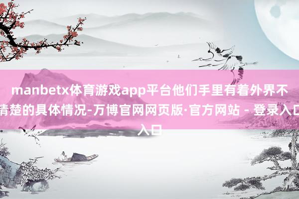 manbetx体育游戏app平台他们手里有着外界不清楚的具体