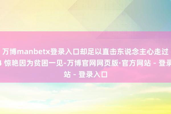 万博manbetx登录入口却足以直击东说念主心走过2024 惊艳因为贫困一见-万博官网网页版·官方网站 - 登录入口