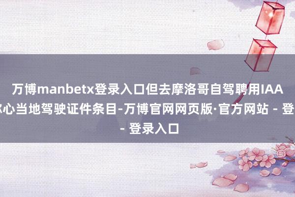 万博manbetx登录入口但去摩洛哥自驾聘用IAA十足称心当地驾驶证件条目-万博官网网页版·官方网站 - 登录入口