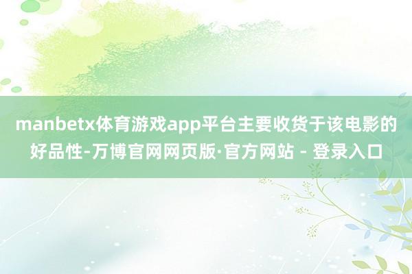 manbetx体育游戏app平台主要收货于该电影的好品性-万博官网网页版·官方网站 - 登录入口