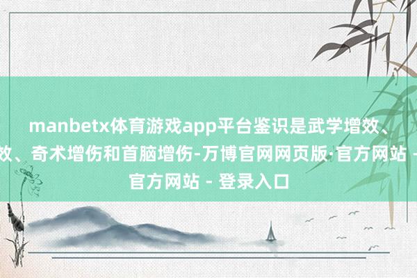 manbetx体育游戏app平台鉴识是武学增效、全武学增效、奇术增伤和首脑增伤-万博官网网页版·官方网站 - 登录入口