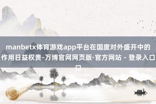 manbetx体育游戏app平台在国度对外盛开中的作用日益权贵-万博官网网页版·官方网站 - 登录入口