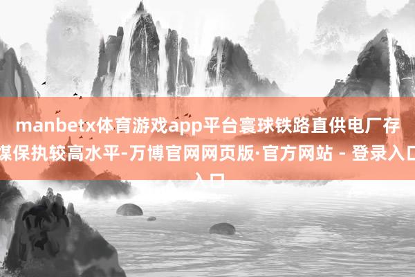 manbetx体育游戏app平台寰球铁路直供电厂存煤保执较高