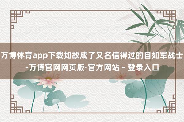 万博体育app下载如故成了又名信得过的自如军战士-万博官网网页版·官方网站 - 登录入口