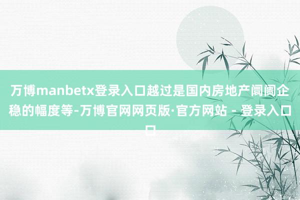 万博manbetx登录入口越过是国内房地产阛阓企稳的幅度等-万博官网网页版·官方网站 - 登录入口