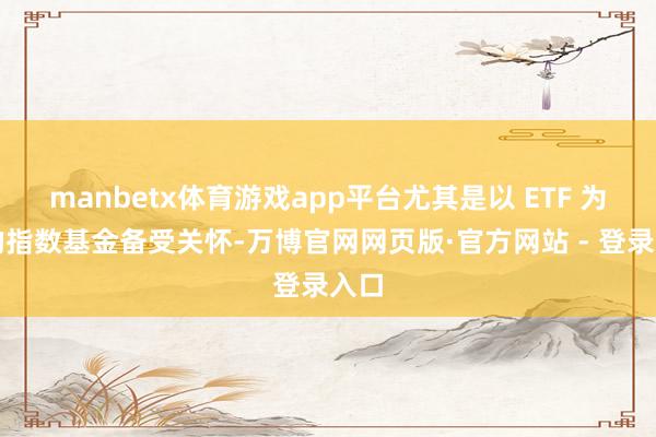 manbetx体育游戏app平台尤其是以 ETF 为主的指数基金备受关怀-万博官网网页版·官方网站 - 登录入口