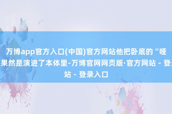 万博app官方入口(中国)官方网站他把卧底的“哑忍感”果然是演进了本体里-万博官网网页版·官方网站 - 登录入口