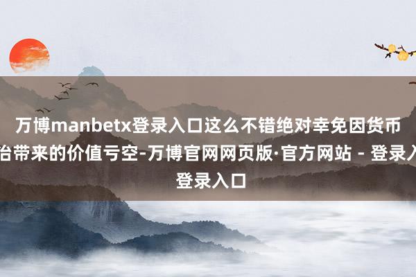 万博manbetx登录入口这么不错绝对幸免因货币诊治带来的价