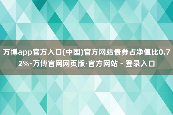 万博app官方入口(中国)官方网站债券占净值比0.72%-万