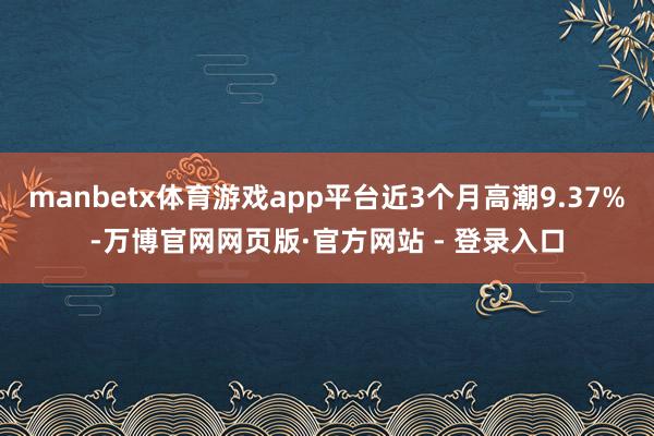 manbetx体育游戏app平台近3个月高潮9.37%-万博