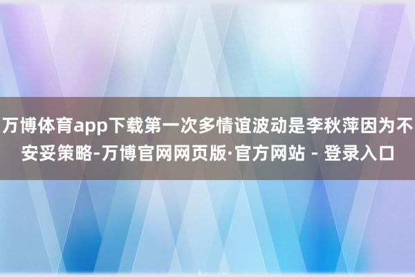 万博体育app下载第一次多情谊波动是李秋萍因为不安妥策略-万
