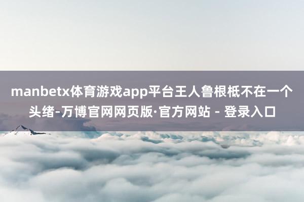 manbetx体育游戏app平台王人鲁根柢不在一个头绪-万博官网网页版·官方网站 - 登录入口
