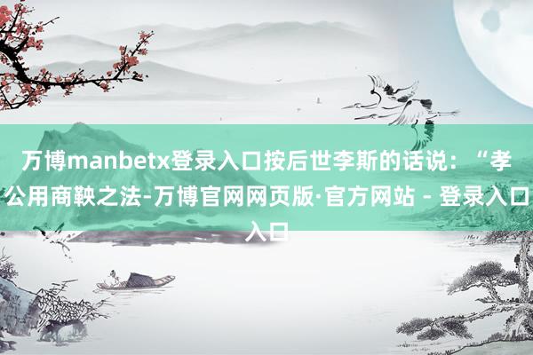 万博manbetx登录入口按后世李斯的话说：“孝公用商鞅之法