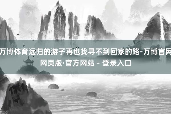 万博体育远归的游子再也找寻不到回家的路-万博官网网页版·官方