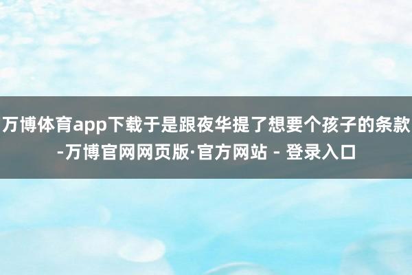 万博体育app下载于是跟夜华提了想要个孩子的条款-万博官网网