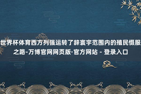 世界杯体育西方列强运转了辞寰宇范围内的殖民慑服之路-万博官网