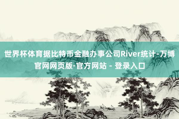 世界杯体育据比特币金融办事公司River统计-万博官网网页版·官方网站 - 登录入口