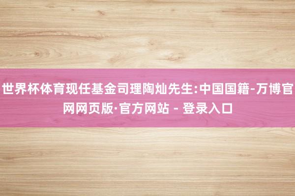世界杯体育现任基金司理陶灿先生:中国国籍-万博官网网页版·官方网站 - 登录入口