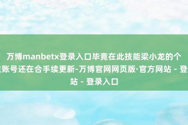 万博manbetx登录入口毕竟在此技能梁小龙的个东谈主账号还