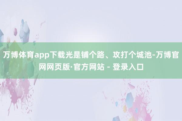 万博体育app下载光是铺个路、攻打个城池-万博官网网页版·官方网站 - 登录入口