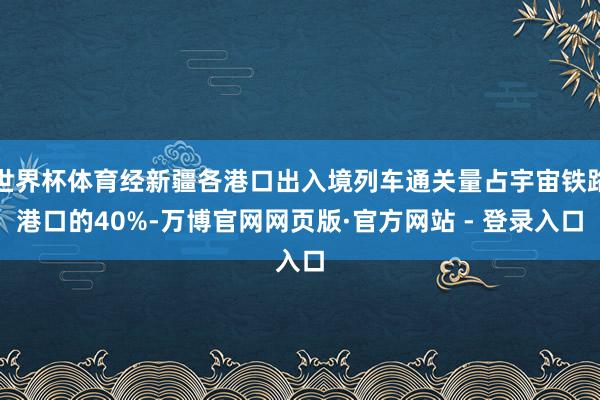 世界杯体育经新疆各港口出入境列车通关量占宇宙铁路港口的40%
