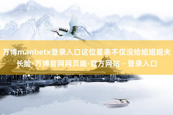 万博manbetx登录入口这位星亲不仅没给姐姐姐夫长脸-万博