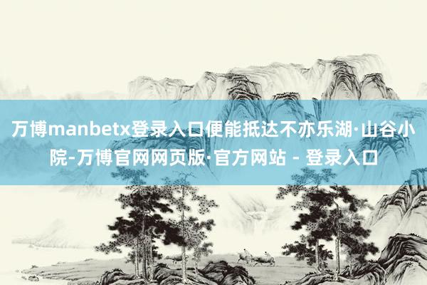 万博manbetx登录入口便能抵达不亦乐湖·山谷小院-万博官