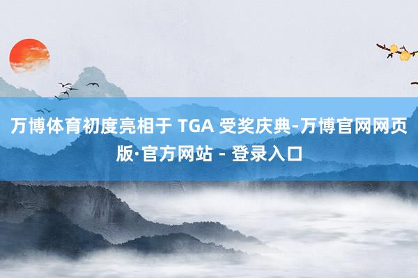 万博体育初度亮相于 TGA 受奖庆典-万博官网网页版·官方网站 - 登录入口