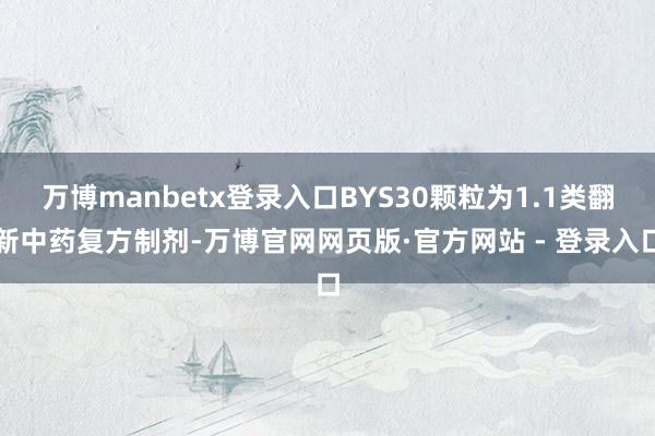 万博manbetx登录入口BYS30颗粒为1.1类翻新中药复方制剂-万博官网网页版·官方网站 - 登录入口
