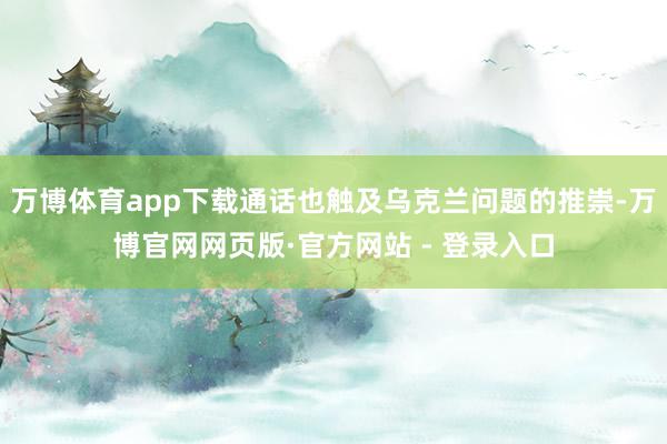 万博体育app下载通话也触及乌克兰问题的推崇-万博官网网页版