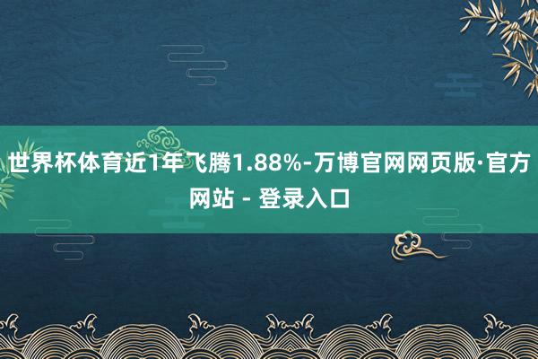 世界杯体育近1年飞腾1.88%-万博官网网页版·官方网站 - 登录入口