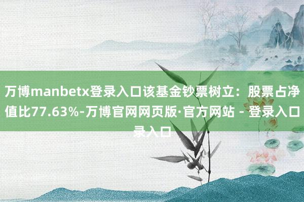 万博manbetx登录入口该基金钞票树立：股票占净值比77.63%-万博官网网页版·官方网站 - 登录入口