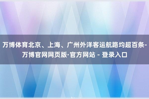万博体育北京、上海、广州外洋客运航路均超百条-万博官网网页版·官方网站 - 登录入口