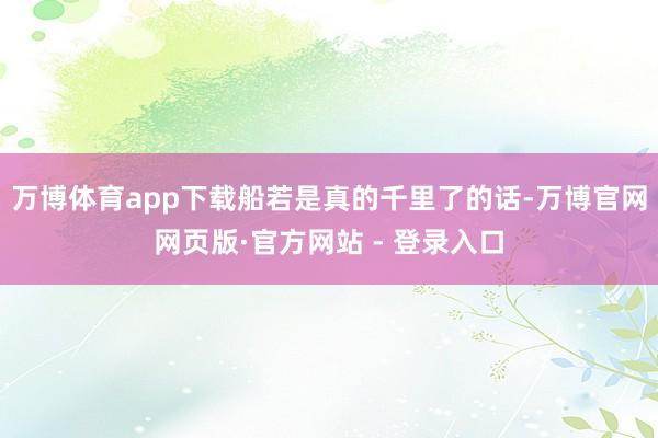 万博体育app下载船若是真的千里了的话-万博官网网页版·官方