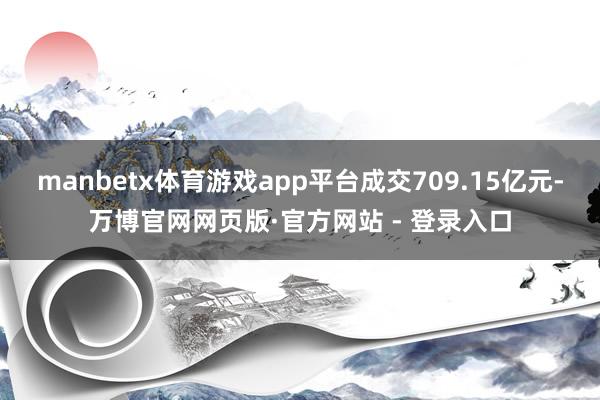 manbetx体育游戏app平台成交709.15亿元-万博官