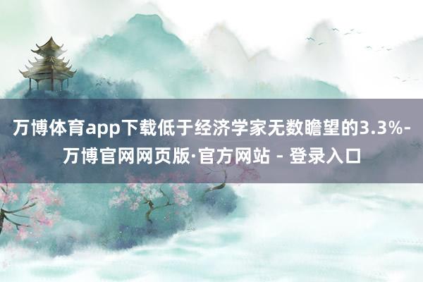 万博体育app下载低于经济学家无数瞻望的3.3%-万博官网网