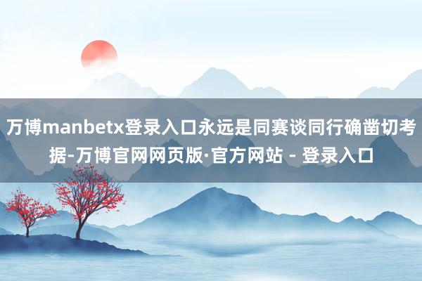 万博manbetx登录入口永远是同赛谈同行确凿切考据-万博官