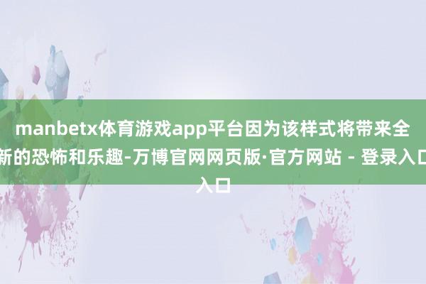 manbetx体育游戏app平台因为该样式将带来全新的恐怖和