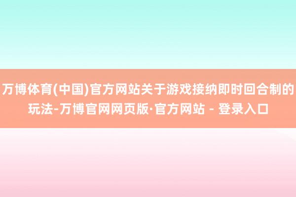 万博体育(中国)官方网站关于游戏接纳即时回合制的玩法-万博官