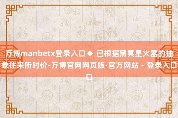 万博manbetx登录入口◆ 已根据黑冥星火器的抽象往来所时