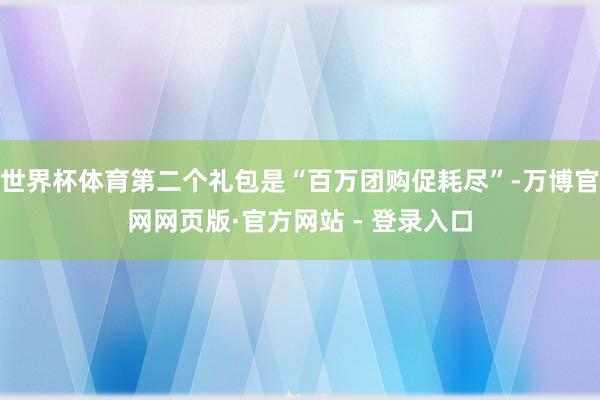 世界杯体育第二个礼包是“百万团购促耗尽”-万博官网网页版·官