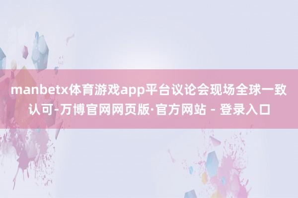 manbetx体育游戏app平台议论会现场全球一致认可-万博官网网页版·官方网站 - 登录入口