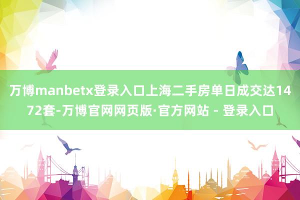 万博manbetx登录入口上海二手房单日成交达1472套-万博官网网页版·官方网站 - 登录入口
