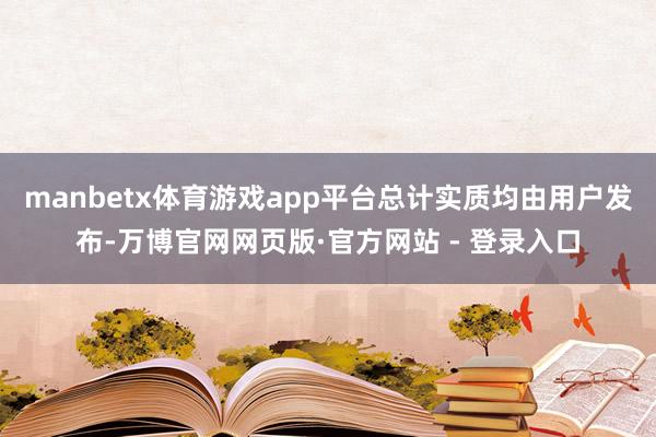 manbetx体育游戏app平台总计实质均由用户发布-万博官