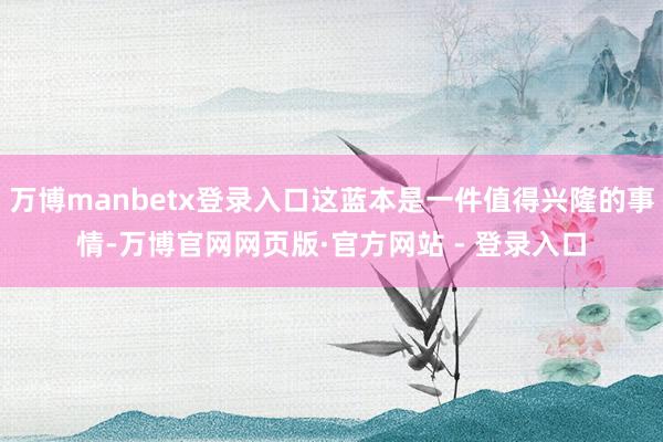 万博manbetx登录入口这蓝本是一件值得兴隆的事情-万博官