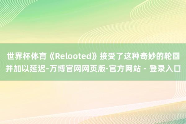 世界杯体育《Relooted》接受了这种奇妙的轮回并加以延迟-万博官网网页版·官方网站 - 登录入口